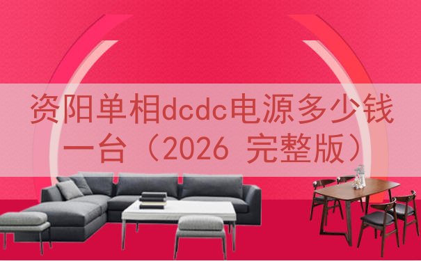 资阳单相dcdc电源多少钱一台（2026 完整版）
